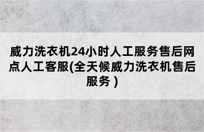 威力洗衣机24小时人工服务售后网点人工客服(全天候威力洗衣机售后服务 )